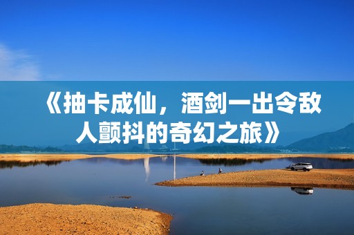 《抽卡成仙，酒剑一出令敌人颤抖的奇幻之旅》