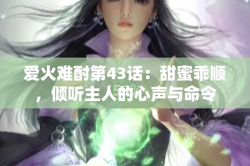 爱火难酎第43话：甜蜜乖顺，倾听主人的心声与命令