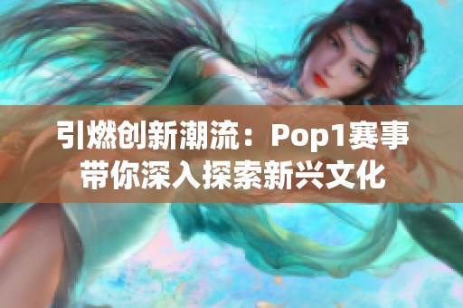 引燃创新潮流：Pop1赛事带你深入探索新兴文化