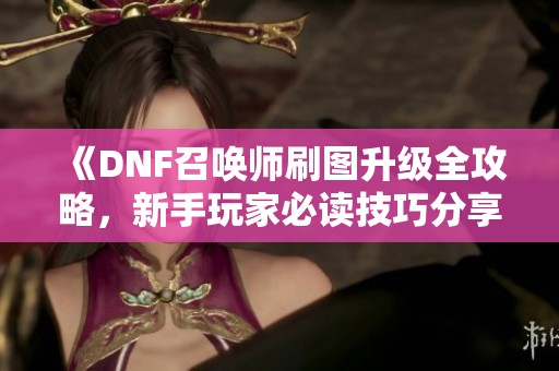 《DNF召唤师刷图升级全攻略，新手玩家必读技巧分享》