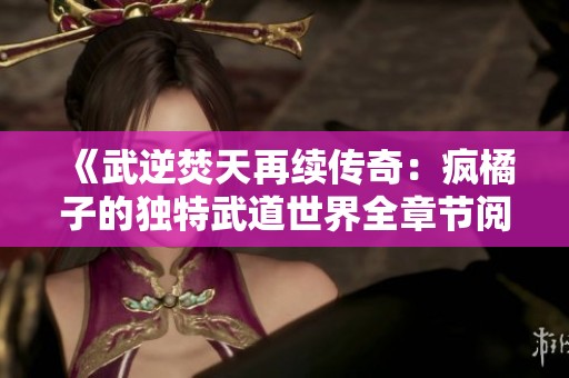 《武逆焚天再续传奇：疯橘子的独特武道世界全章节阅读》