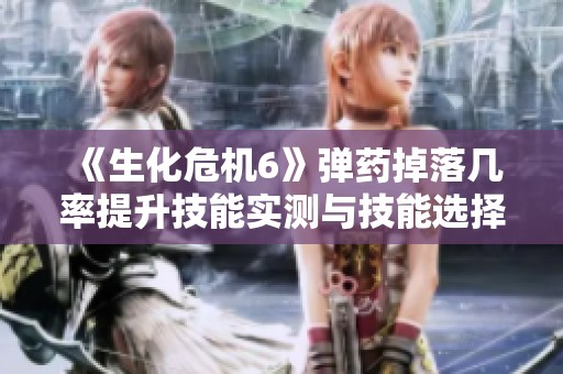 《生化危机6》弹药掉落几率提升技能实测与技能选择建议分享