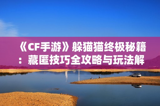 《CF手游》躲猫猫终极秘籍：藏匿技巧全攻略与玩法解析