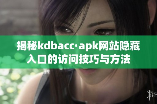 揭秘kdbacc·apk网站隐藏入口的访问技巧与方法