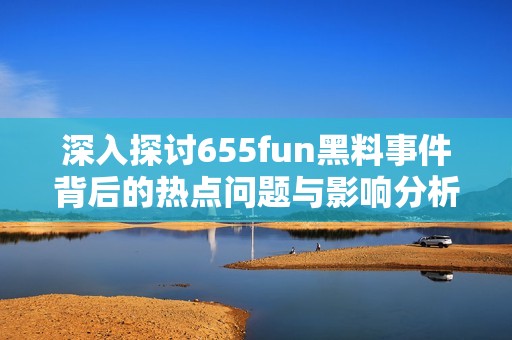 深入探讨655fun黑料事件背后的热点问题与影响分析