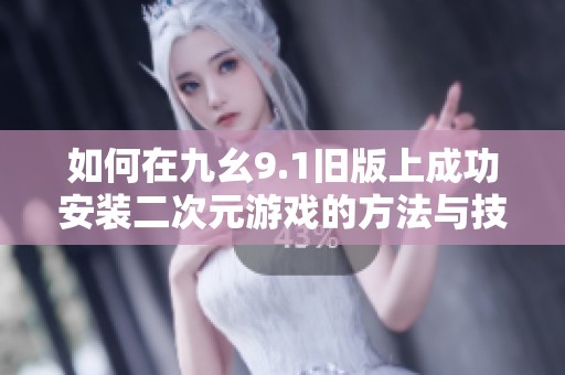 如何在九幺9.1旧版上成功安装二次元游戏的方法与技巧