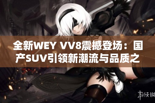 全新WEY VV8震撼登场：国产SUV引领新潮流与品质之选