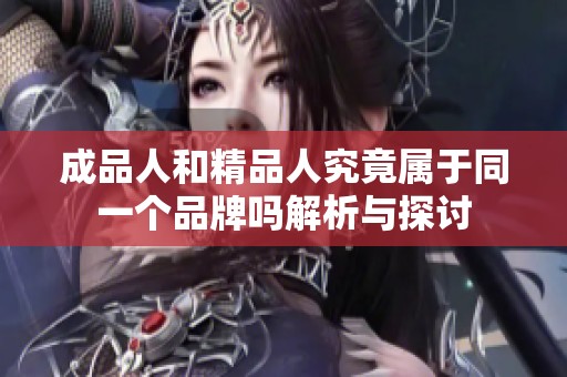 成品人和精品人究竟属于同一个品牌吗解析与探讨