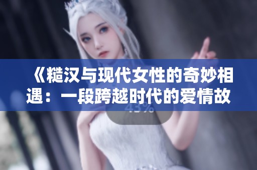 《糙汉与现代女性的奇妙相遇：一段跨越时代的爱情故事》