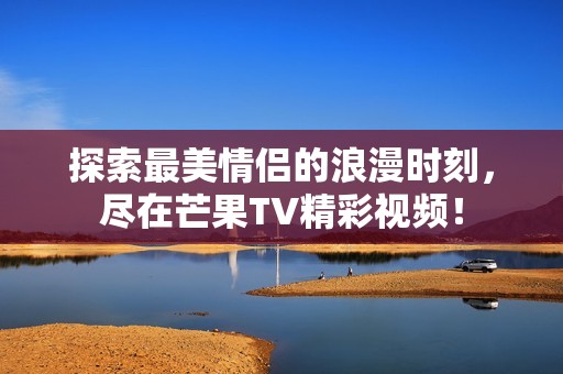 探索最美情侣的浪漫时刻，尽在芒果TV精彩视频！