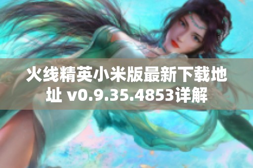 火线精英小米版最新下载地址 v0.9.35.4853详解