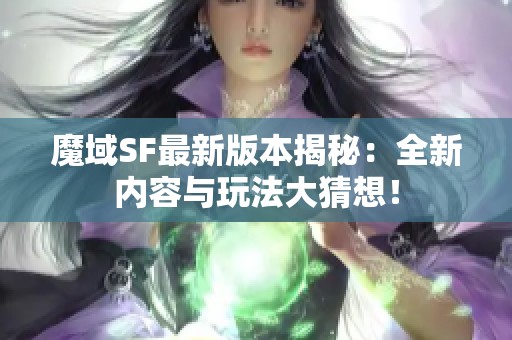 魔域SF最新版本揭秘：全新内容与玩法大猜想！