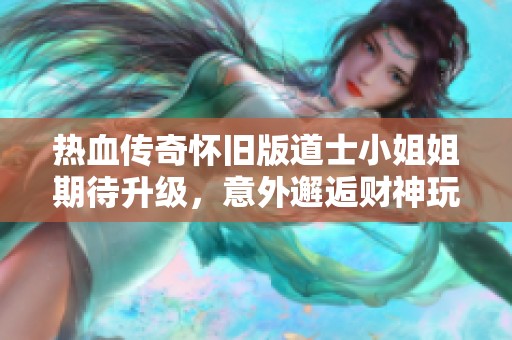 热血传奇怀旧版道士小姐姐期待升级，意外邂逅财神玩家！