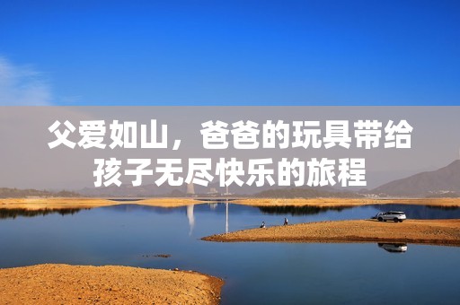 父爱如山，爸爸的玩具带给孩子无尽快乐的旅程