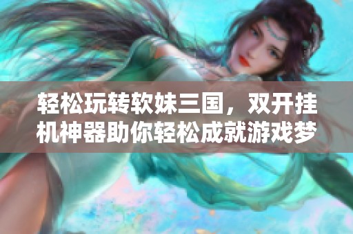 轻松玩转软妹三国，双开挂机神器助你轻松成就游戏梦想