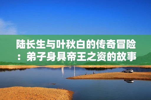 陆长生与叶秋白的传奇冒险：弟子身具帝王之资的故事