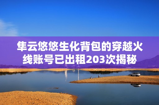 隼云悠悠生化背包的穿越火线账号已出租203次揭秘