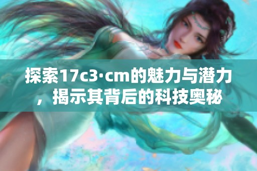 探索17c3·cm的魅力与潜力，揭示其背后的科技奥秘