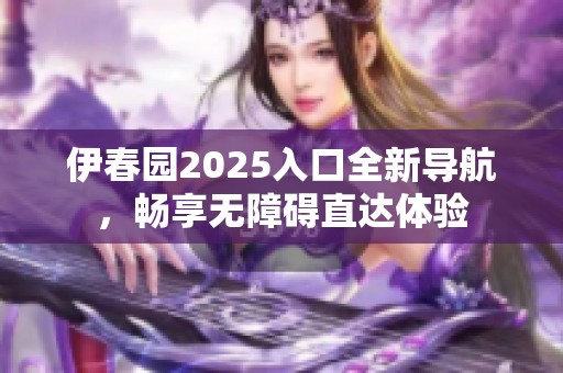 伊春园2025入口全新导航，畅享无障碍直达体验