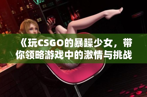 《玩CSGO的暴躁少女，带你领略游戏中的激情与挑战》