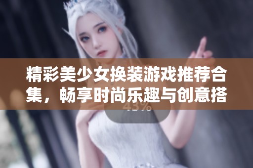 精彩美少女换装游戏推荐合集，畅享时尚乐趣与创意搭配