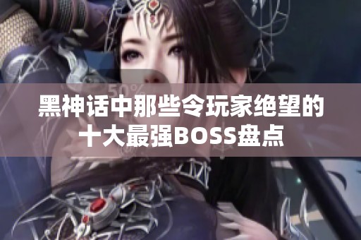 黑神话中那些令玩家绝望的十大最强BOSS盘点