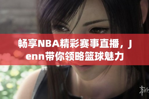 畅享NBA精彩赛事直播，Jenn带你领略篮球魅力