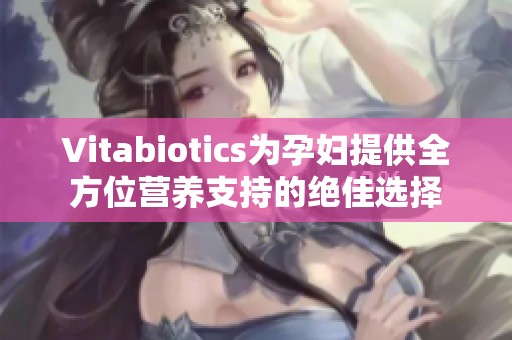 Vitabiotics为孕妇提供全方位营养支持的绝佳选择