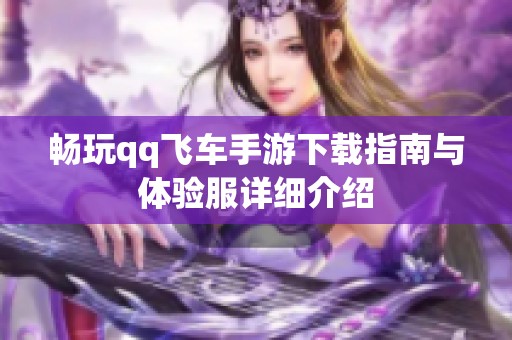 畅玩qq飞车手游下载指南与体验服详细介绍