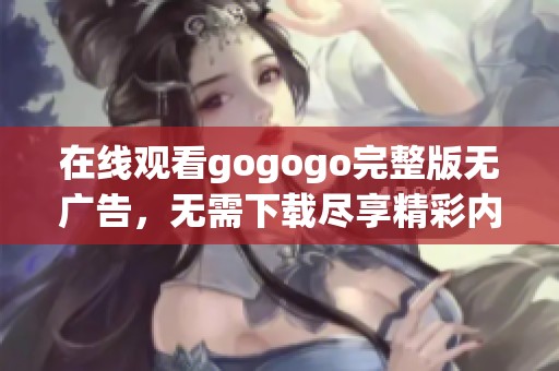 在线观看gogogo完整版无广告，无需下载尽享精彩内容