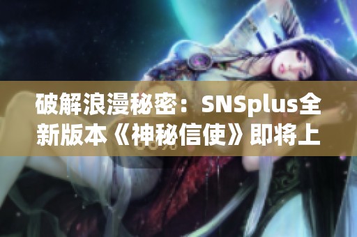 破解浪漫秘密：SNSplus全新版本《神秘信使》即将上线