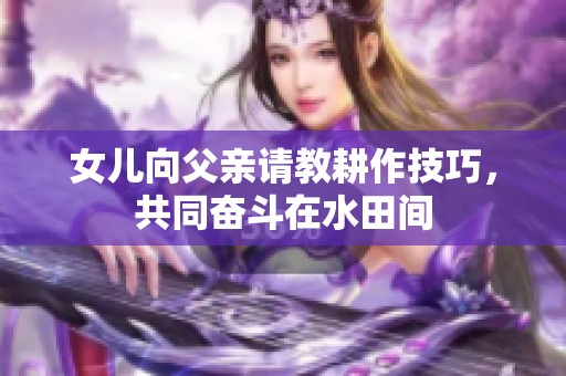 女儿向父亲请教耕作技巧，共同奋斗在水田间