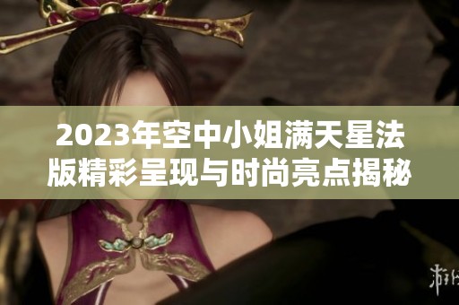 2023年空中小姐满天星法版精彩呈现与时尚亮点揭秘