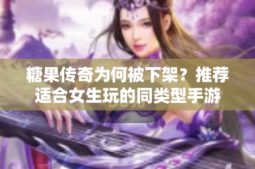 糖果传奇为何被下架？推荐适合女生玩的同类型手游