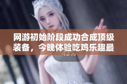 网游初始阶段成功合成顶级装备，今晚体验吃鸡乐趣最新章节整理