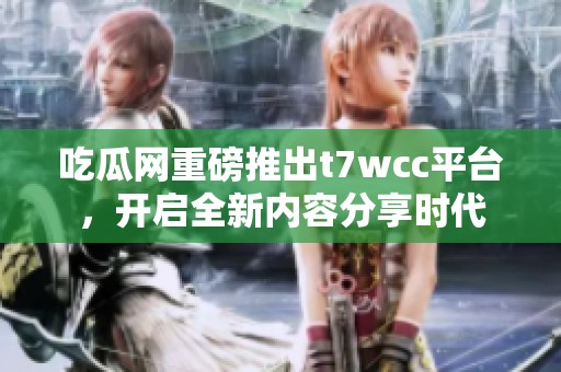 吃瓜网重磅推出t7wcc平台，开启全新内容分享时代