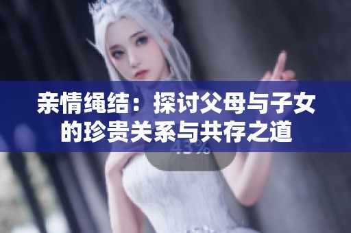 亲情绳结：探讨父母与子女的珍贵关系与共存之道