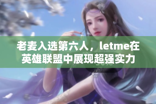 老麦入选第六人，letme在英雄联盟中展现超强实力