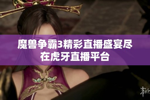 魔兽争霸3精彩直播盛宴尽在虎牙直播平台