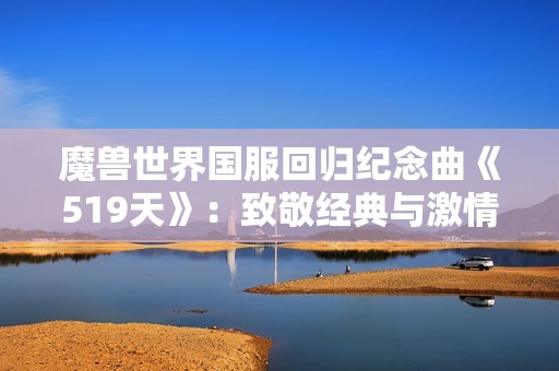 魔兽世界国服回归纪念曲《519天》：致敬经典与激情的音乐之旅