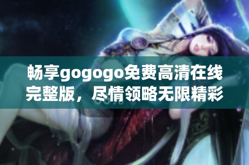 畅享gogogo免费高清在线完整版，尽情领略无限精彩内容