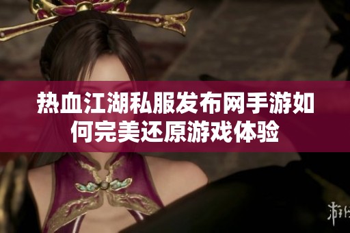 热血江湖私服发布网手游如何完美还原游戏体验