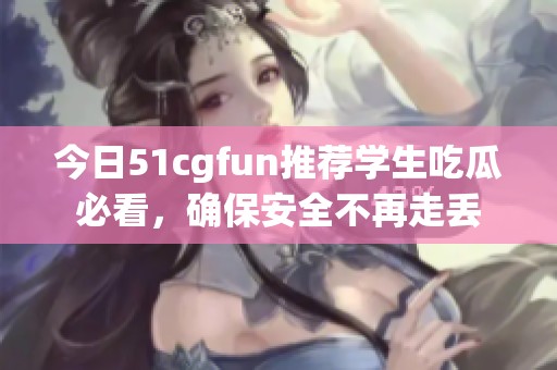 今日51cgfun推荐学生吃瓜必看，确保安全不再走丢