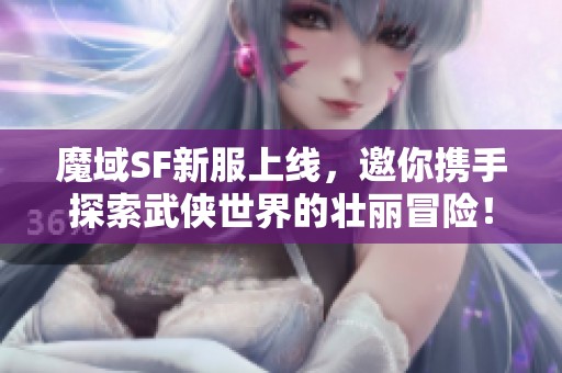 魔域SF新服上线，邀你携手探索武侠世界的壮丽冒险！