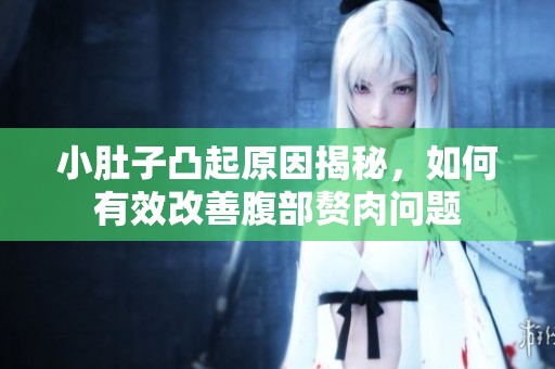 小肚子凸起原因揭秘，如何有效改善腹部赘肉问题
