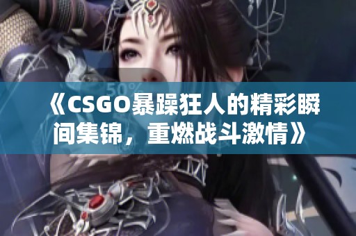 《CSGO暴躁狂人的精彩瞬间集锦，重燃战斗激情》