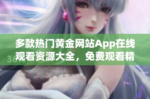 多款热门黄金网站App在线观看资源大全，免费观看精彩内容