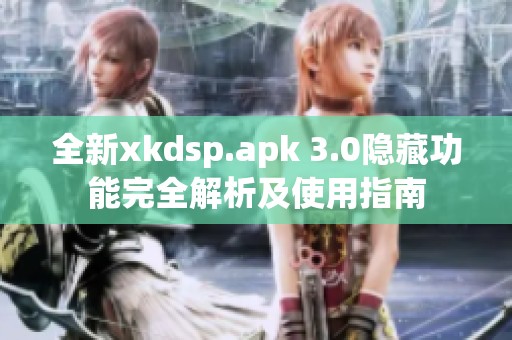 全新xkdsp.apk 3.0隐藏功能完全解析及使用指南