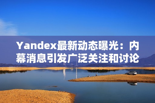 Yandex最新动态曝光：内幕消息引发广泛关注和讨论