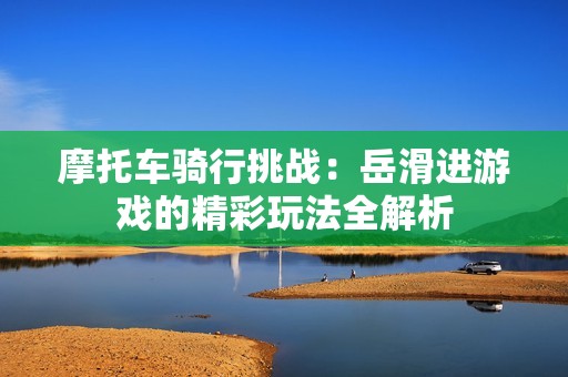 摩托车骑行挑战：岳滑进游戏的精彩玩法全解析